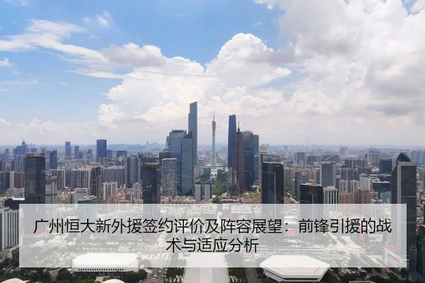 广州恒大新外援签约评价及阵容展望：前锋引援的战术与适应分析